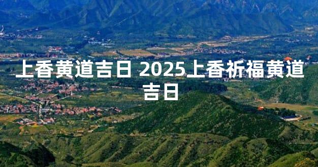 上香黄道吉日 2025上香祈福黄道吉日